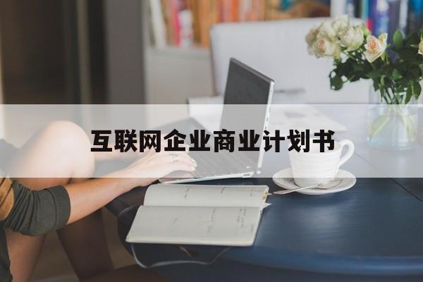 黄冈市互联网企业商业计划书(互联网行业商业计划书侧重点)