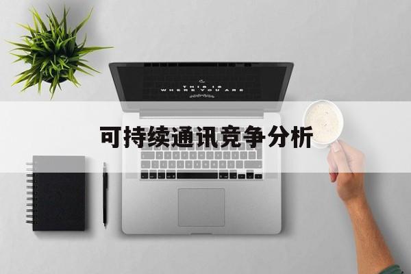 黄冈市可持续通讯竞争分析(可持续竞争优势有哪些)