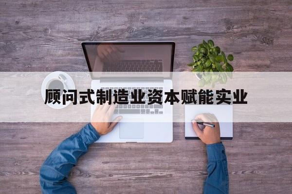 黄冈市关于顾问式制造业资本赋能实业的信息